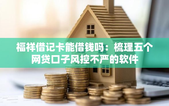 福祥借记卡能借钱吗：梳理五个网贷口子风控不严的软件