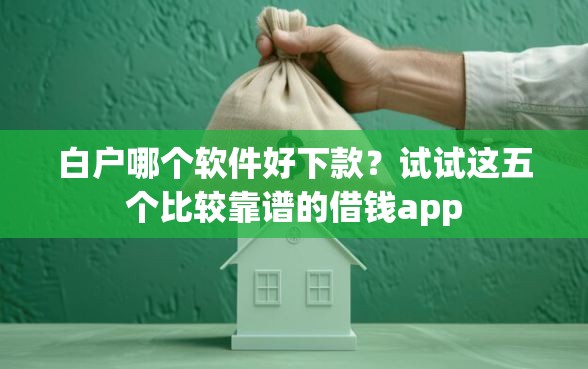 白户哪个软件好下款？试试这五个比较靠谱的借钱app