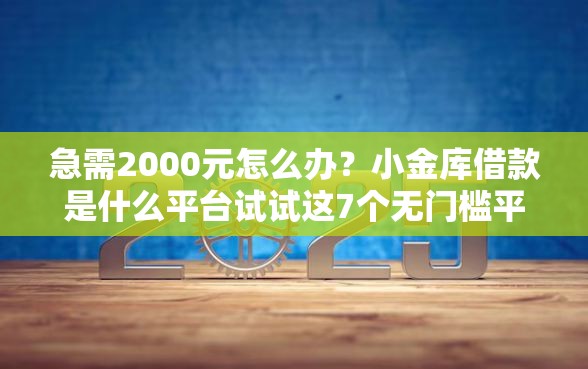 急需2000元怎么办？小金库借款是什么平台试试这7个无门槛平台