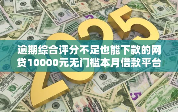 逾期综合评分不足也能下款的网贷10000元无门槛本月借款平台力荐！分享小额网贷口子10000元无门槛借款