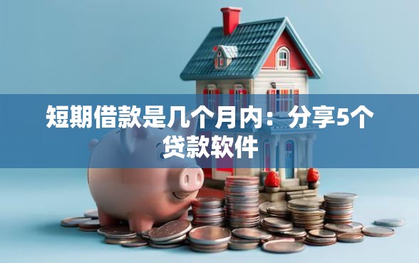 短期借款是几个月内：分享5个贷款软件