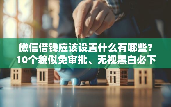 微信借钱应该设置什么有哪些？10个貌似免审批、无视黑白必下款的网贷软件合集