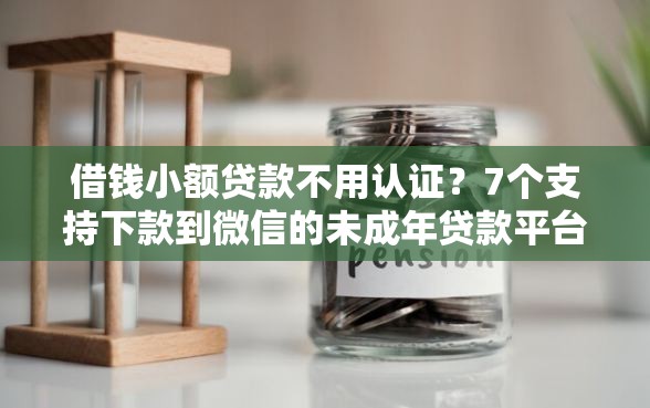 借钱小额贷款不用认证？7个支持下款到微信的未成年贷款平台