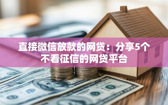 直接微信放款的网贷：分享5个不看征信的网贷平台