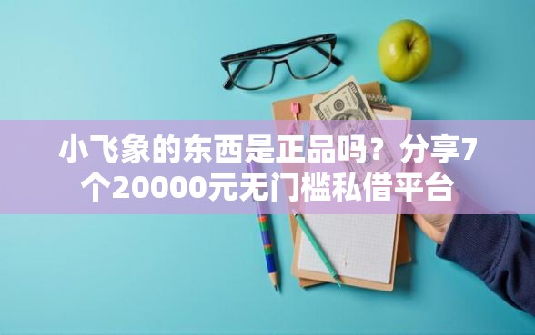 小飞象的东西是正品吗？分享7个20000元无门槛私借平台