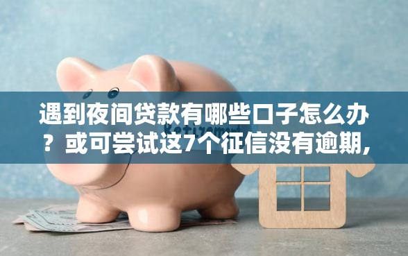 遇到夜间贷款有哪些口子怎么办？或可尝试这7个征信没有逾期,查询花了,能贷款的平台