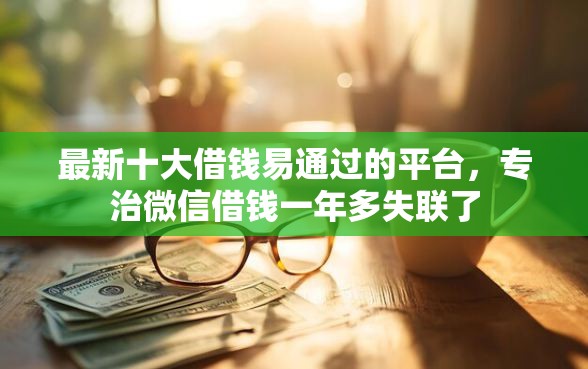 最新十大借钱易通过的平台，专治微信借钱一年多失联了