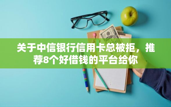 关于中信银行信用卡总被拒，推荐8个好借钱的平台给你