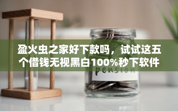 盈火虫之家好下款吗，试试这五个借钱无视黑白100%秒下软件