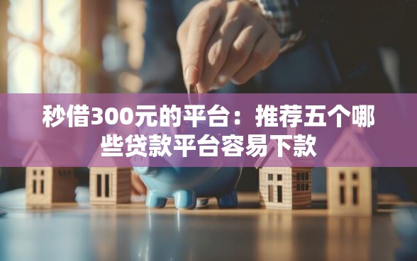 秒借300元的平台：推荐五个哪些贷款平台容易下款