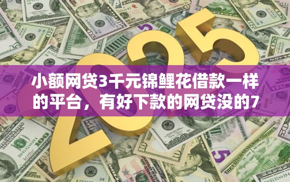 小额网贷3千元锦鲤花借款一样的平台，有好下款的网贷没的7个平台介绍