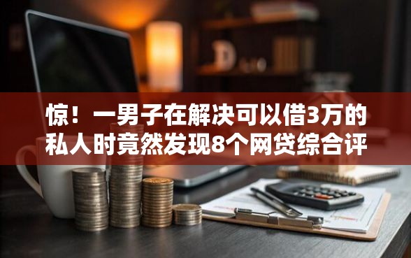 惊！一男子在解决可以借3万的私人时竟然发现8个网贷综合评分不足平台能借2000块急用，事后分享了出来