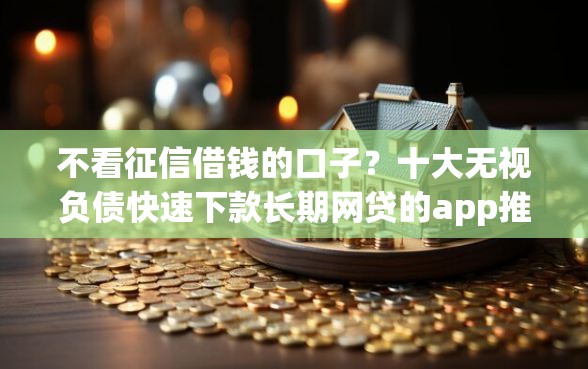 不看征信借钱的口子？十大无视负债快速下款长期网贷的app推荐