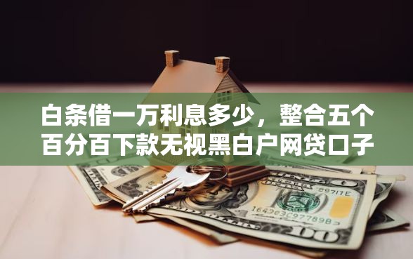 白条借一万利息多少，整合五个百分百下款无视黑白户网贷口子