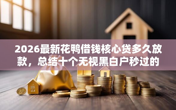 2026最新花鸭借钱核心贷多久放款，总结十个无视黑白户秒过的网贷口子！