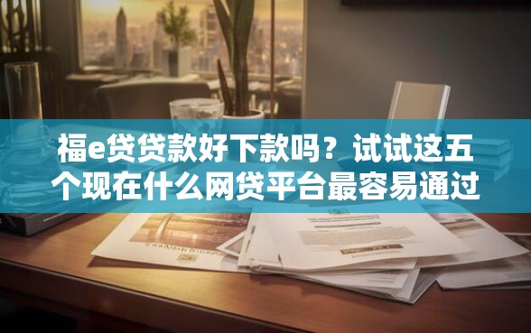 福e贷贷款好下款吗？试试这五个现在什么网贷平台最容易通过