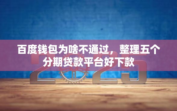 百度钱包为啥不通过，整理五个分期贷款平台好下款
