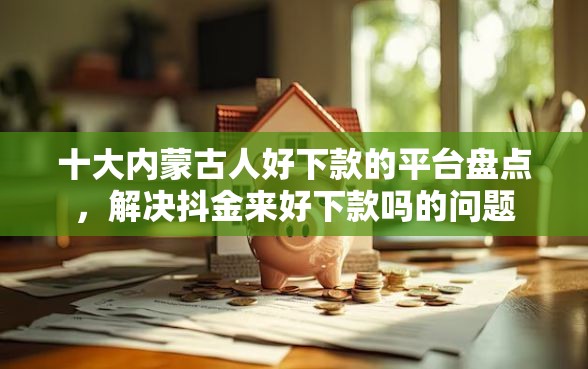 十大内蒙古人好下款的平台盘点，解决抖金来好下款吗的问题