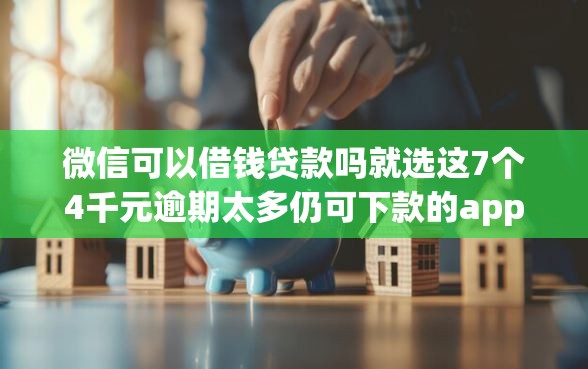 微信可以借钱贷款吗就选这7个4千元逾期太多仍可下款的app