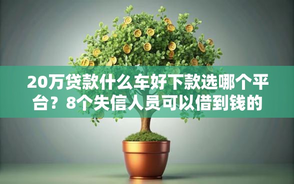 20万贷款什么车好下款选哪个平台？8个失信人员可以借到钱的软件推荐