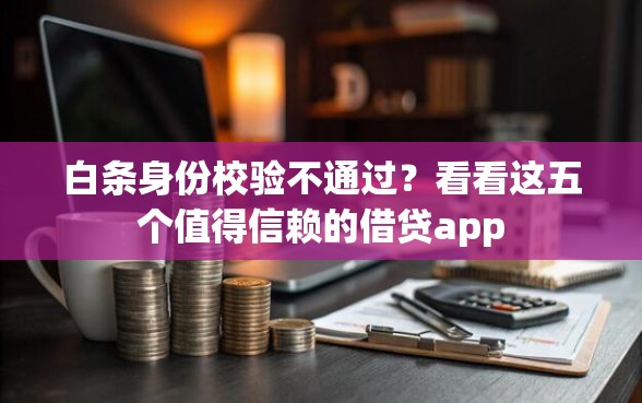 白条身份校验不通过？看看这五个值得信赖的借贷app