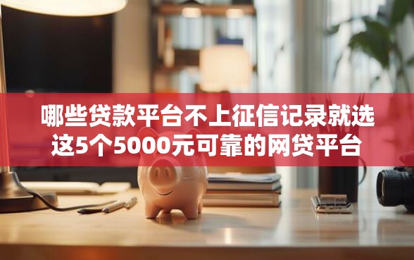 哪些贷款平台不上征信记录就选这5个5000元可靠的网贷平台