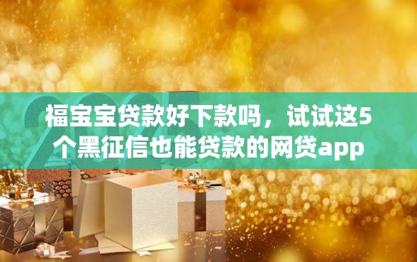 福宝宝贷款好下款吗,试试这5个黑征信也能贷款的网贷app 福宝宝贷款好下款吗,试试这5个黑征信也能贷款的网贷app