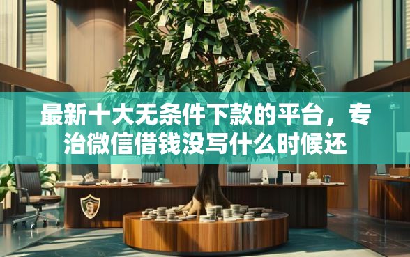 最新十大无条件下款的平台，专治微信借钱没写什么时候还