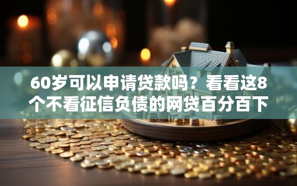 60岁可以申请贷款吗？看看这8个不看征信负债的网贷百分百下款平台怎么样