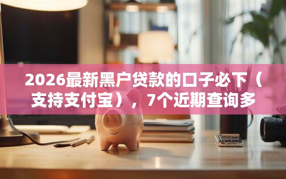 2026最新黑户贷款的口子必下（支持支付宝），7个近期查询多负债高还能出额度的口子无私分享