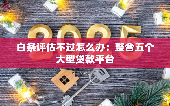白条评估不过怎么办：整合五个大型贷款平台