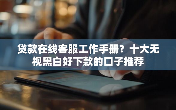 贷款在线客服工作手册？十大无视黑白好下款的口子推荐