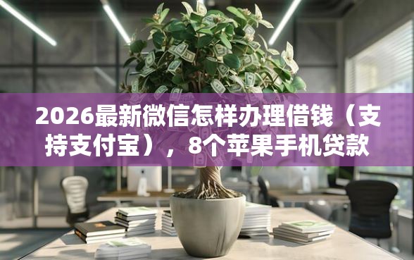 2026最新微信怎样办理借钱（支持支付宝），8个苹果手机贷款平台无私分享