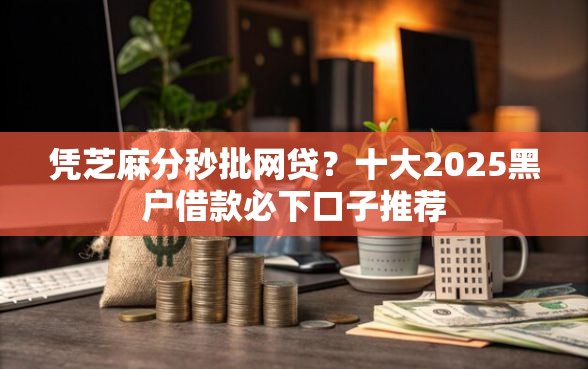凭芝麻分秒批网贷？十大2025黑户借款必下口子推荐