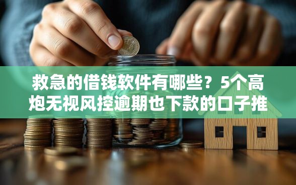 救急的借钱软件有哪些？5个高炮无视风控逾期也下款的口子推荐给你