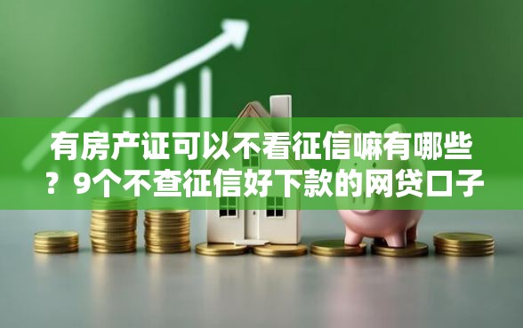 有房产证可以不看征信嘛有哪些？9个不查征信好下款的网贷口子推荐给你