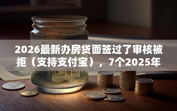 2026最新办房贷面签过了审核被拒（支持支付宝），7个2025年新平台黑户也能下款这种无私分享