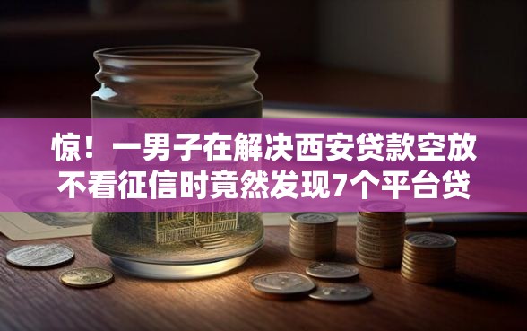 惊！一男子在解决西安贷款空放不看征信时竟然发现7个平台贷款被骗了怎么办，事后分享了出来
