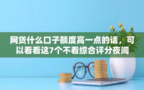 网贷什么口子额度高一点的话，可以看看这7个不看综合评分夜间直接能下款又正规的平台