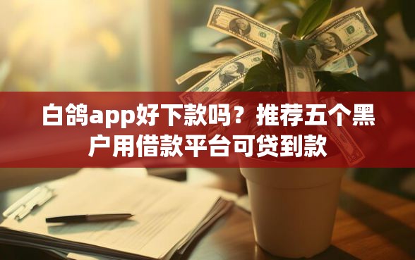 白鸽app好下款吗？推荐五个黑户用借款平台可贷到款