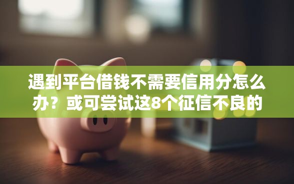 遇到平台借钱不需要信用分怎么办？或可尝试这8个征信不良的黑户在平台可以借款