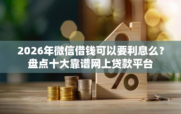 2026年微信借钱可以要利息么？盘点十大靠谱网上贷款平台