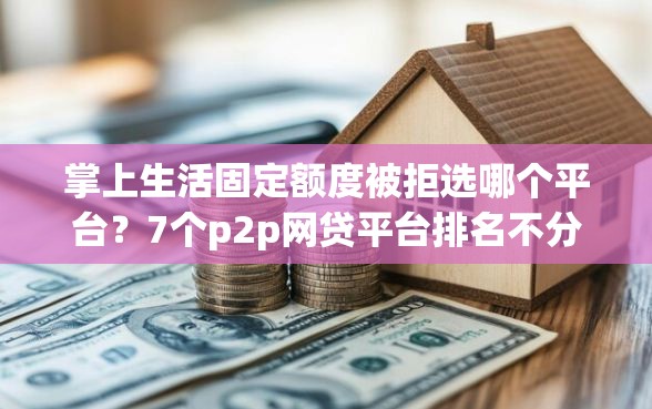 掌上生活固定额度被拒选哪个平台？7个p2p网贷平台排名不分先后推荐