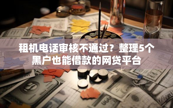 租机电话审核不通过？整理5个黑户也能借款的网贷平台