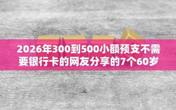 2026年300到500小额预支不需要银行卡的网友分享的7个60岁以上老人网贷口子我觉得不错！
