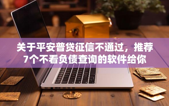 关于平安普贷征信不通过，推荐7个不看负债查询的软件给你