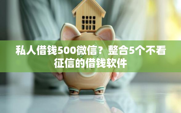 私人借钱500微信？整合5个不看征信的借钱软件