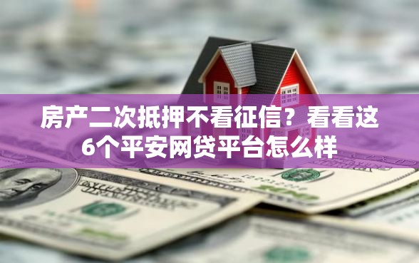 房产二次抵押不看征信？看看这6个平安网贷平台怎么样