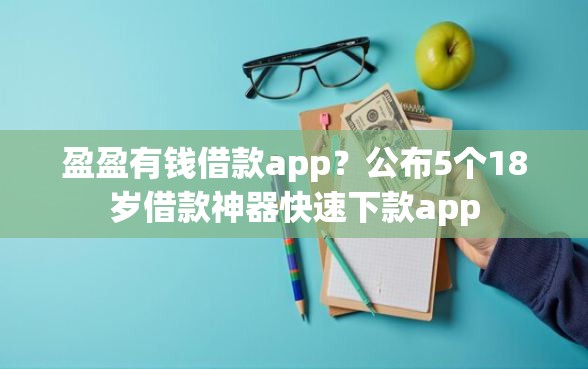 盈盈有钱借款app？公布5个18岁借款神器快速下款app