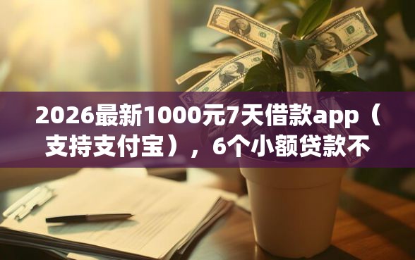 2026最新1000元7天借款app（支持支付宝），6个小额贷款不查征信的app无私分享